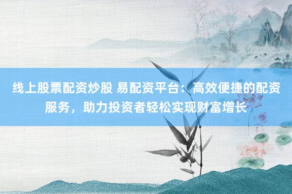 线上股票配资炒股 易配资平台：高效便捷的配资服务，助力投资者轻松实现财富增长