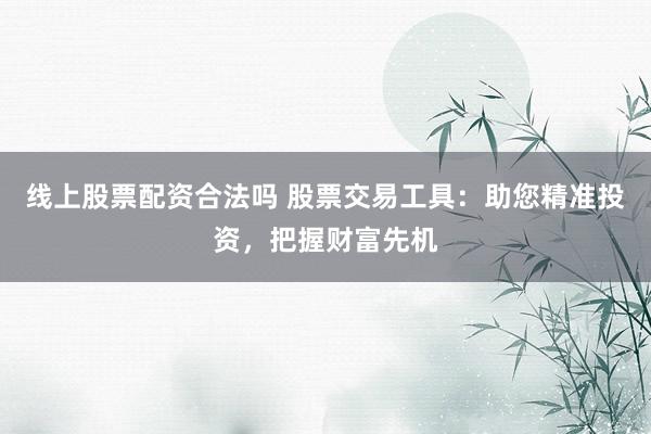 线上股票配资合法吗 股票交易工具：助您精准投资，把握财富先机