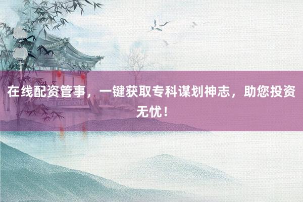 在线配资管事，一键获取专科谋划神志，助您投资无忧！