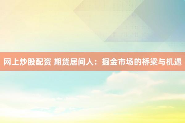 网上炒股配资 期货居间人：掘金市场的桥梁与机遇