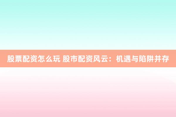 股票配资怎么玩 股市配资风云：机遇与陷阱并存