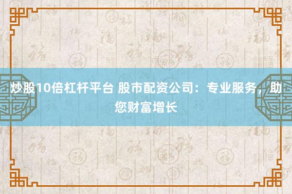 炒股10倍杠杆平台 股市配资公司：专业服务，助您财富增长
