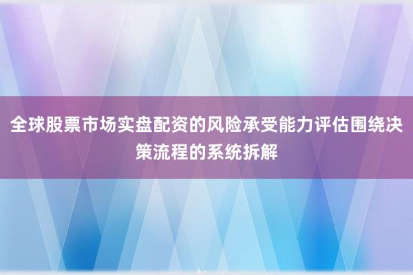 全球股票市场实盘配资的风险承受能力评估围绕决策流程的系统拆解
