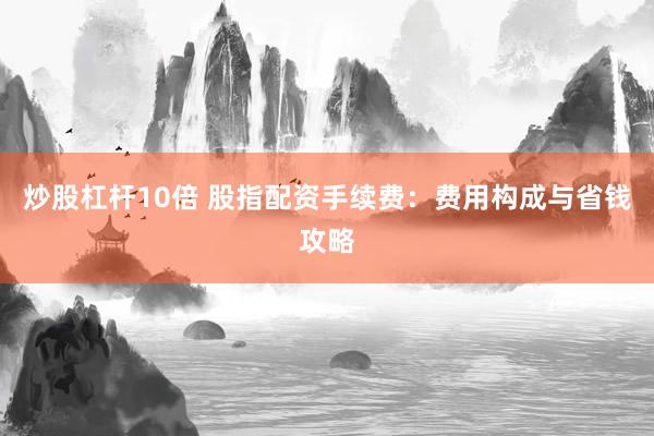 炒股杠杆10倍 股指配资手续费:费用构成与省钱攻略