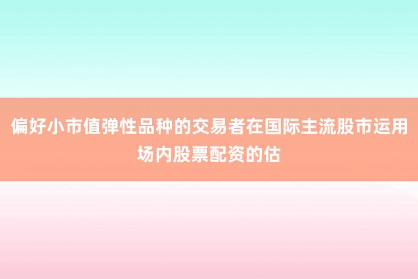 偏好小市值弹性品种的交易者在国际主流股市运用场内股票配资的估