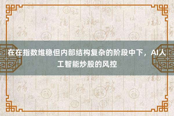 在在指数维稳但内部结构复杂的阶段中下，AI人工智能炒股的风控