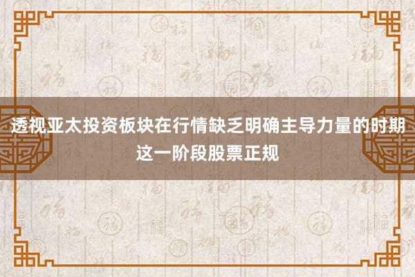 透视亚太投资板块在行情缺乏明确主导力量的时期这一阶段股票正规