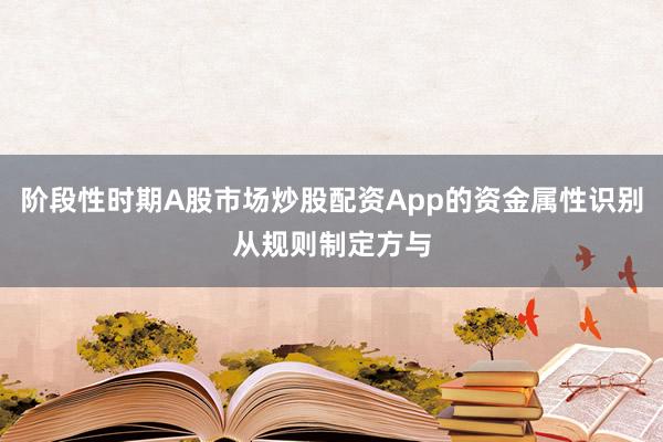 阶段性时期A股市场炒股配资App的资金属性识别从规则制定方与