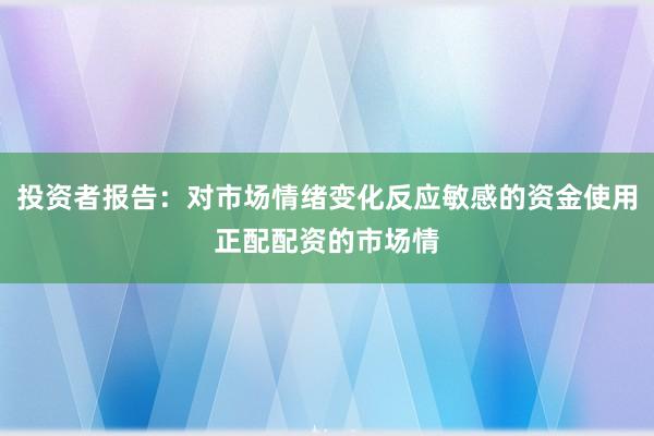 投资者报告：对市场情绪变化反应敏感的资金使用正配配资的市场情