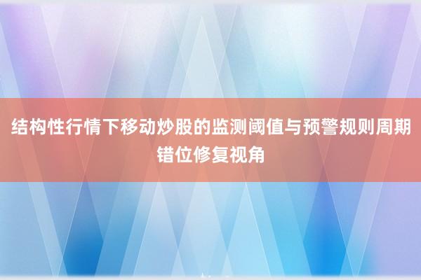 结构性行情下移动炒股的监测阈值与预警规则周期错位修复视角