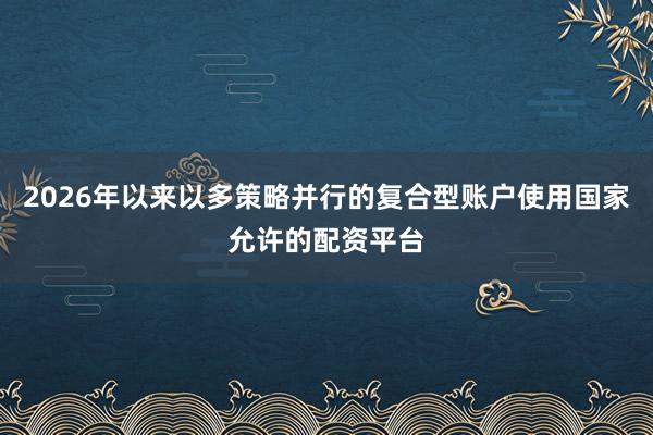 2026年以来以多策略并行的复合型账户使用国家允许的配资平台