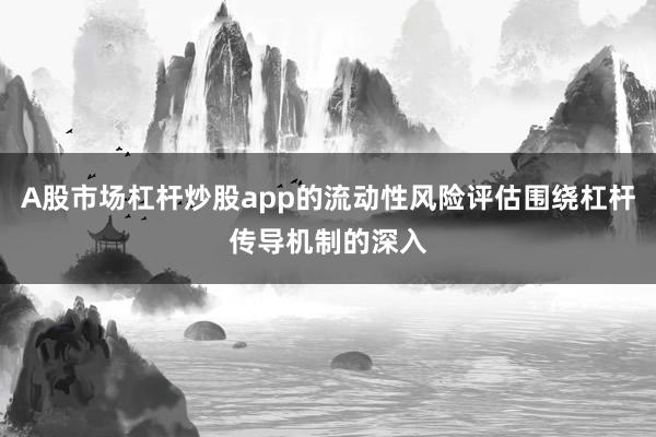A股市场杠杆炒股app的流动性风险评估围绕杠杆传导机制的深入