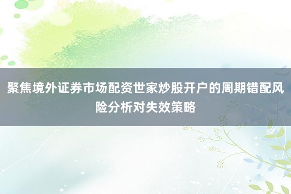 聚焦境外证券市场配资世家炒股开户的周期错配风险分析对失效策略