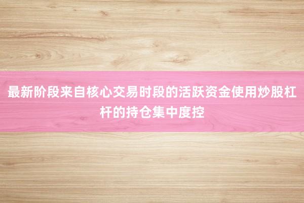 最新阶段来自核心交易时段的活跃资金使用炒股杠杆的持仓集中度控