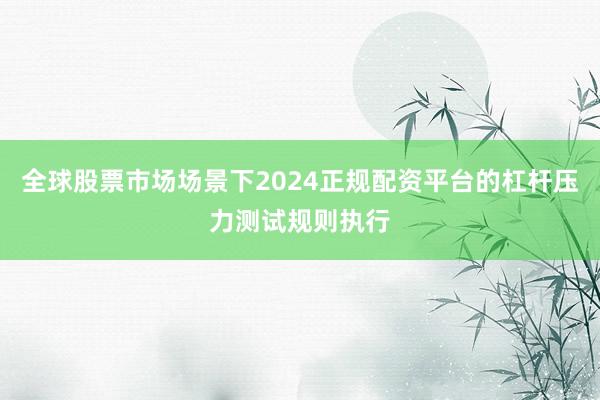 全球股票市场场景下2024正规配资平台的杠杆压力测试规则执行