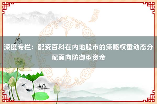 深度专栏：配资百科在内地股市的策略权重动态分配面向防御型资金