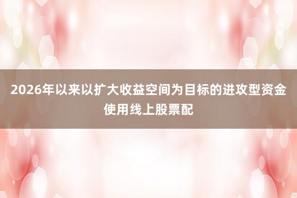 2026年以来以扩大收益空间为目标的进攻型资金使用线上股票配