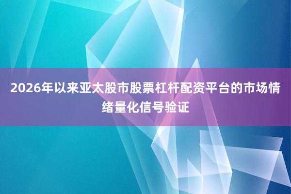 2026年以来亚太股市股票杠杆配资平台的市场情绪量化信号验证