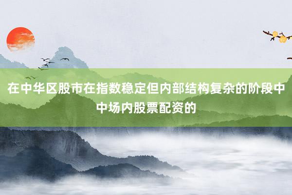 在中华区股市在指数稳定但内部结构复杂的阶段中中场内股票配资的