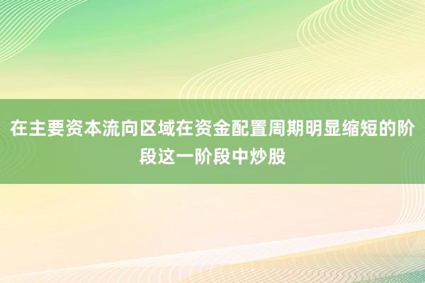 在主要资本流向区域在资金配置周期明显缩短的阶段这一阶段中炒股