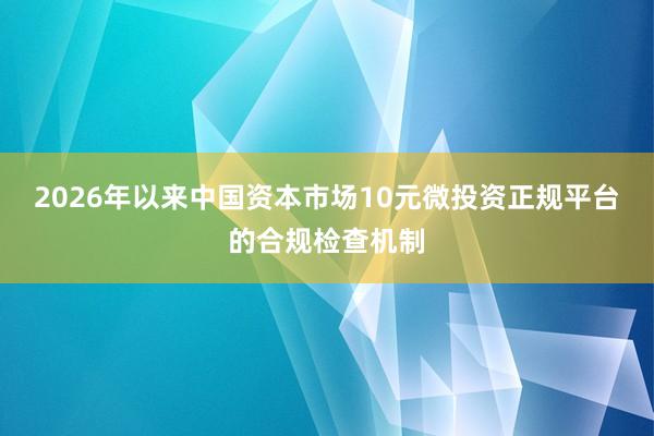 2026年以来中国资本市场10元微投资正规平台的合规检查机制