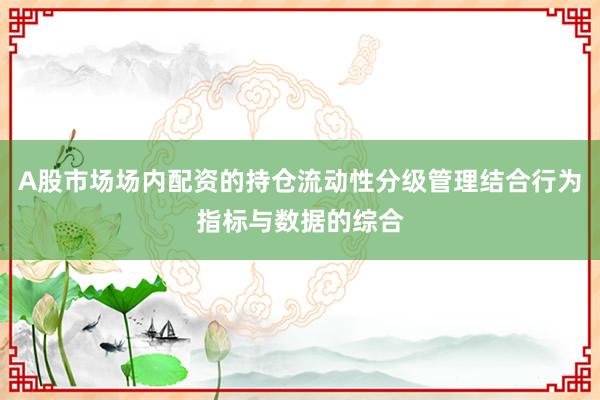 A股市场场内配资的持仓流动性分级管理结合行为指标与数据的综合