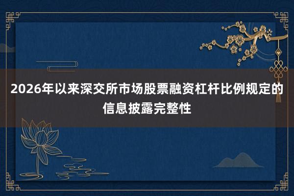 2026年以来深交所市场股票融资杠杆比例规定的信息披露完整性