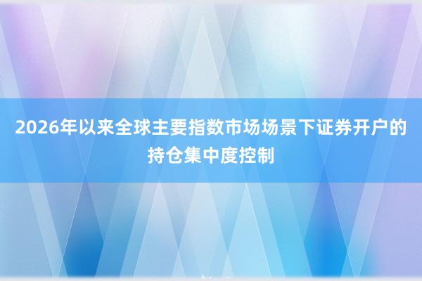 2026年以来全球主要指数市场场景下证券开户的持仓集中度控制