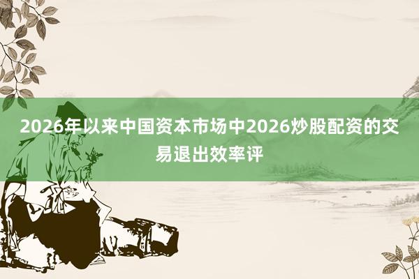 2026年以来中国资本市场中2026炒股配资的交易退出效率评