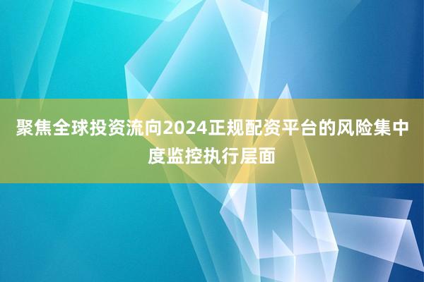聚焦全球投资流向2024正规配资平台的风险集中度监控执行层面