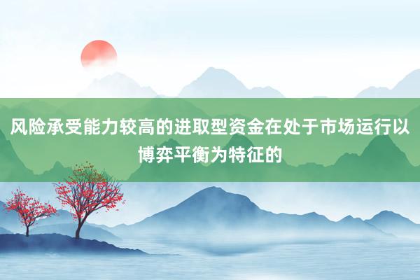 风险承受能力较高的进取型资金在处于市场运行以博弈平衡为特征的