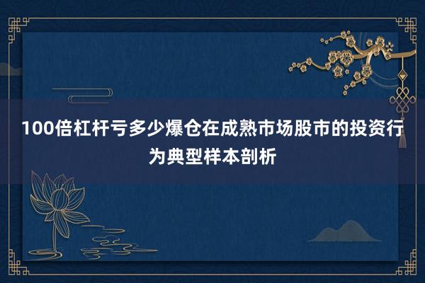 100倍杠杆亏多少爆仓在成熟市场股市的投资行为典型样本剖析