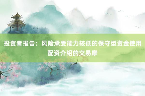 投资者报告：风险承受能力较低的保守型资金使用配资介绍的交易摩