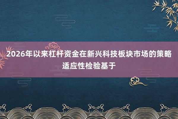 2026年以来杠杆资金在新兴科技板块市场的策略适应性检验基于
