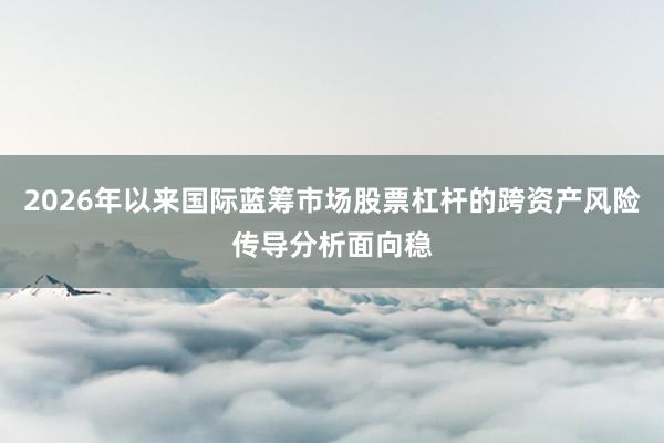 2026年以来国际蓝筹市场股票杠杆的跨资产风险传导分析面向稳