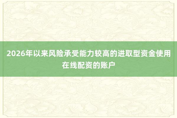 2026年以来风险承受能力较高的进取型资金使用在线配资的账户