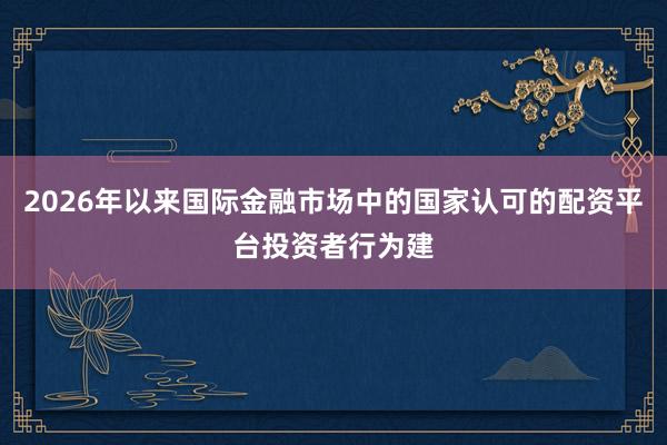 2026年以来国际金融市场中的国家认可的配资平台投资者行为建