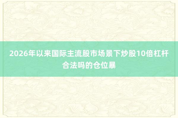 2026年以来国际主流股市场景下炒股10倍杠杆合法吗的仓位暴