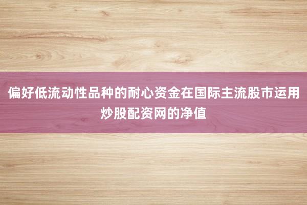 偏好低流动性品种的耐心资金在国际主流股市运用炒股配资网的净值