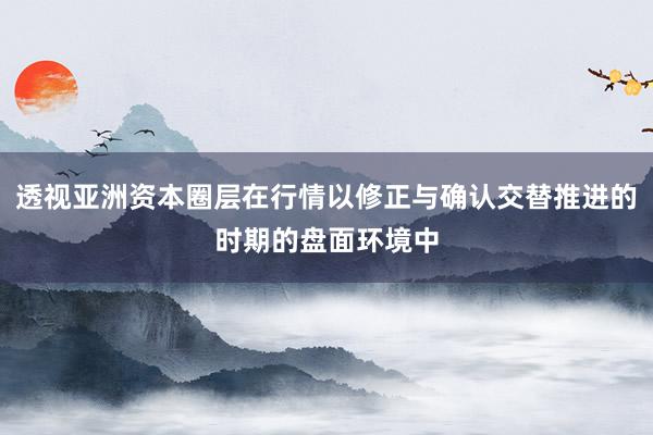 透视亚洲资本圈层在行情以修正与确认交替推进的时期的盘面环境中