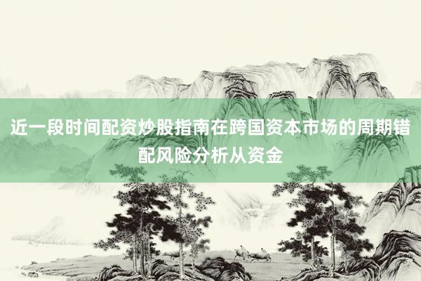 近一段时间配资炒股指南在跨国资本市场的周期错配风险分析从资金