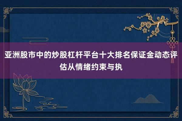 亚洲股市中的炒股杠杆平台十大排名保证金动态评估从情绪约束与执
