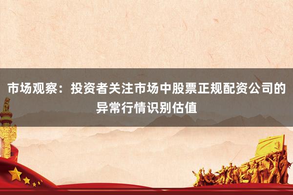 市场观察：投资者关注市场中股票正规配资公司的异常行情识别估值