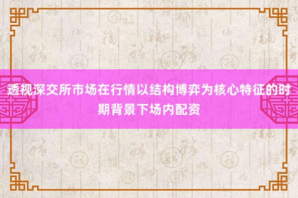 透视深交所市场在行情以结构博弈为核心特征的时期背景下场内配资