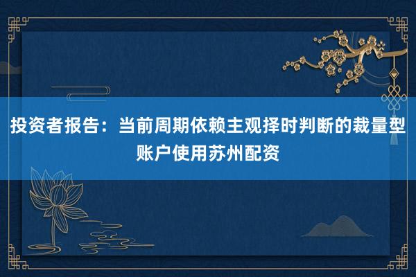 投资者报告：当前周期依赖主观择时判断的裁量型账户使用苏州配资