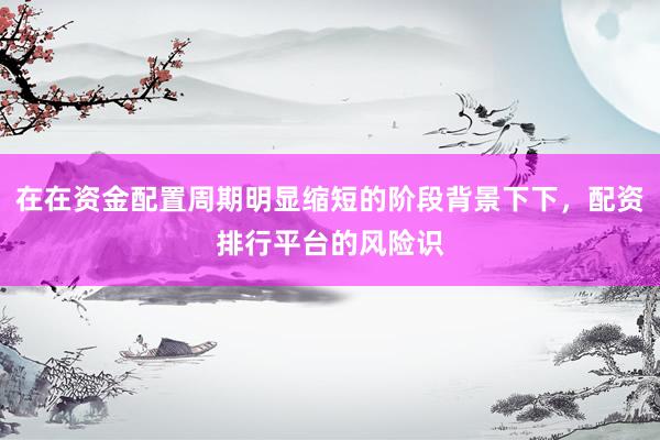 在在资金配置周期明显缩短的阶段背景下下，配资排行平台的风险识
