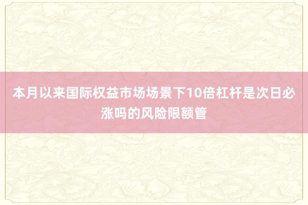 本月以来国际权益市场场景下10倍杠杆是次日必涨吗的风险限额管