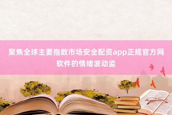 聚焦全球主要指数市场安全配资app正规官方网软件的情绪波动监