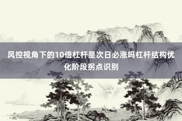 风控视角下的10倍杠杆是次日必涨吗杠杆结构优化阶段拐点识别