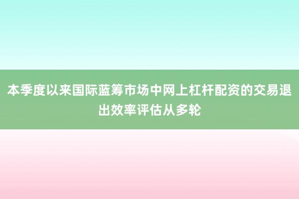 本季度以来国际蓝筹市场中网上杠杆配资的交易退出效率评估从多轮
